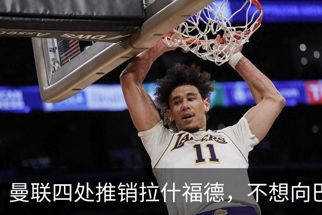 曼联四处推销拉什福德，不想向巴萨妥协！无法再逐出更衣室否则其可免费走人